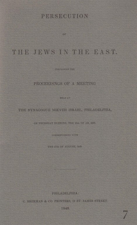 Item 8435. PERSECUTION OF THE JEWS IN THE EAST. CONTAINING THE PROCEEDINGS OF A MEETING HELD AT THE SYNAGOGUE MIKVEH ISRAEL, PHILADELPHIA [FASCIMILE, 1840]