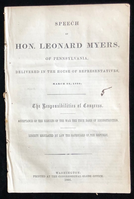 Item 54418. SPEECH OF HON. LEONARD MYERS, OF PENNSYLVANIA : DELIVERED IN THE HOUSE OF REPRESENTATIVES, MARCH 24, 1866. THE RESPONSIBILITIES OF CONGRESS. ACCEPTANCE OF THE RESULTS OF THE WAR THE TRUE BASIS OF RECONSTRUCTION. LIBERTY REGULATED BY LAW THE SAFEGUARD OF THE REPUBLIC