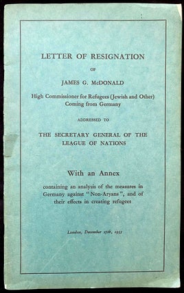 Item 266614. LETTER OF RESIGNATION OF JAMES G. MCDONALD, HIGH COMMISSIONER FOR REFUGEES (JEWISH AND OTHER) COMING FROM GERMANY, ADDRESSED TO THE SECRETARY GENERAL OF THE LEAGUE OF NATIONS:WITH AN ANNEX CONTAINING AN ANALYSIS OF THE MEASURES IN GERMANY AGAINST "NON-ARYANS", AND OF THEIR EFFECTS IN CREATING REFUGEES : LONDON, DECEMBER 27TH, 1935.