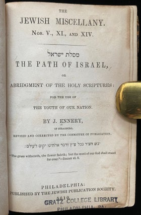 Item 267037. [MESILAT YISRA’EL]. THE PATH OF ISRAEL; OR, ABRIDGMENT OF THE HOLY SCRIPTURES: FOR THE USE OF THE YOUTH OF OUR NATION, BY J. ENNERY, OF STRASBURG. REVISED AND CORRECTED BY THE COMMITTEE ON PUBLICATION. THE JEWISH MISCELLANY, NO. V, XI, XIV [COMPLETE IN ONE VOLUME AS ISSUED]