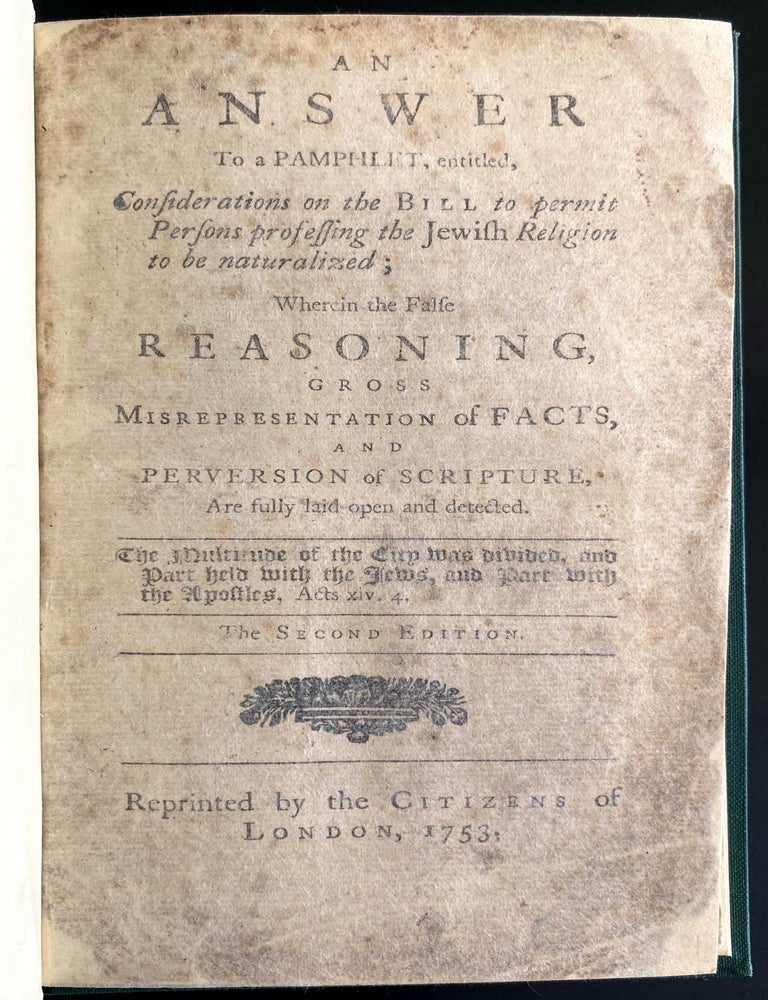 Item 280574. AN ANSWER TO A PAMPHLET, ENTITLED, CONSIDERATIONS ON THE BILL TO PERMIT PERSONS PROFESSING THE JEWISH RELIGION TO BE NATURALIZED; WHEREIN THE FALSE REASONING, GROSS MISREPRESENTATION OF FACTS, AND PERVERSION OF SCRIPTURE, ARE FULLY LAID OPEN AND DETECTED
